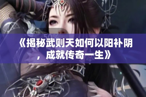 《揭秘武则天如何以阳补阴，成就传奇一生》