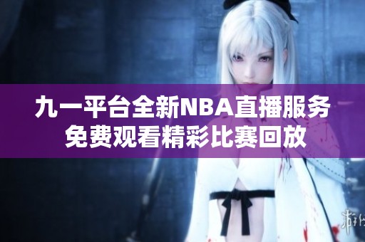 九一平台全新NBA直播服务 免费观看精彩比赛回放