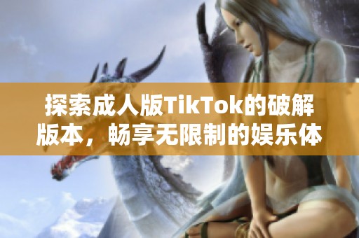 探索成人版TikTok的破解版本，畅享无限制的娱乐体验