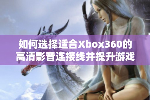 如何选择适合Xbox360的高清影音连接线并提升游戏体验