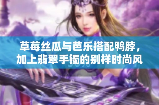 草莓丝瓜与芭乐搭配鸭脖，加上翡翠手镯的别样时尚风情