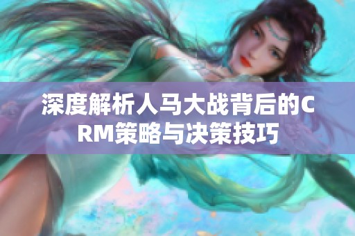 深度解析人马大战背后的CRM策略与决策技巧