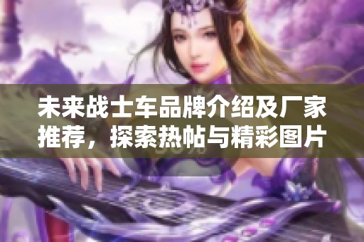 未来战士车品牌介绍及厂家推荐，探索热帖与精彩图片