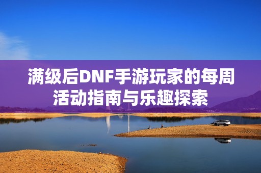 满级后DNF手游玩家的每周活动指南与乐趣探索