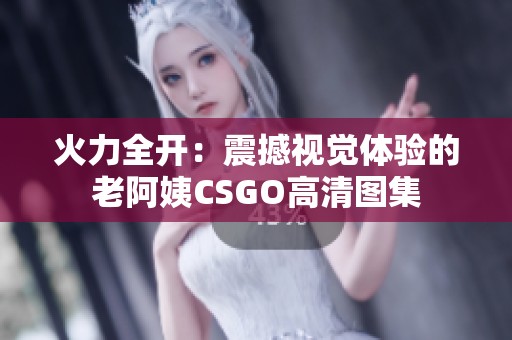 火力全开：震撼视觉体验的老阿姨CSGO高清图集