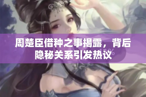 周楚臣借种之事揭露，背后隐秘关系引发热议