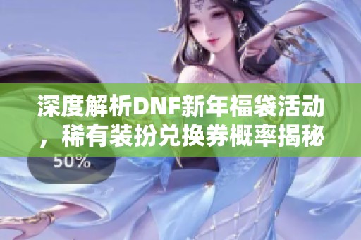 深度解析DNF新年福袋活动，稀有装扮兑换券概率揭秘