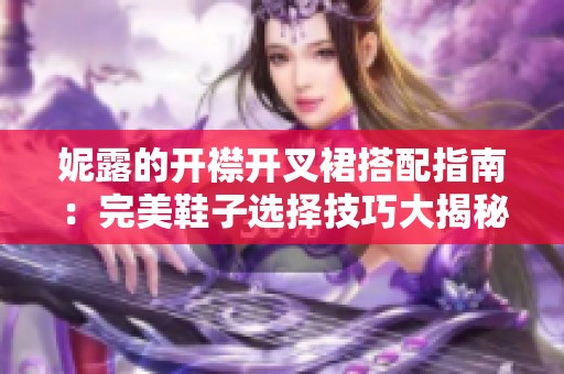 妮露的开襟开叉裙搭配指南：完美鞋子选择技巧大揭秘