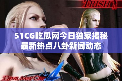 51CG吃瓜网今日独家揭秘最新热点八卦新闻动态