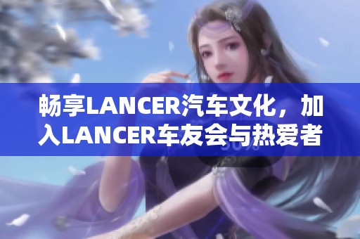 畅享LANCER汽车文化，加入LANCER车友会与热爱者交流互动