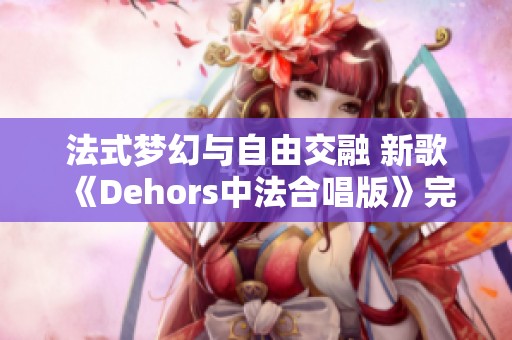 法式梦幻与自由交融 新歌《Dehors中法合唱版》完美呈现浪漫情怀