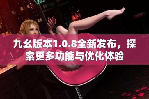 九幺版本1.0.8全新发布，探索更多功能与优化体验