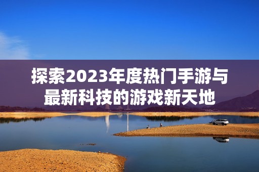 探索2023年度热门手游与最新科技的游戏新天地