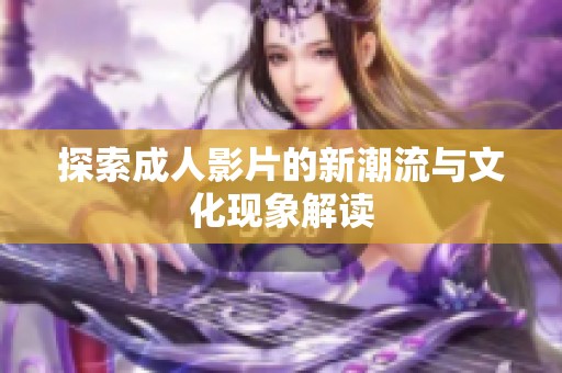 探索成人影片的新潮流与文化现象解读