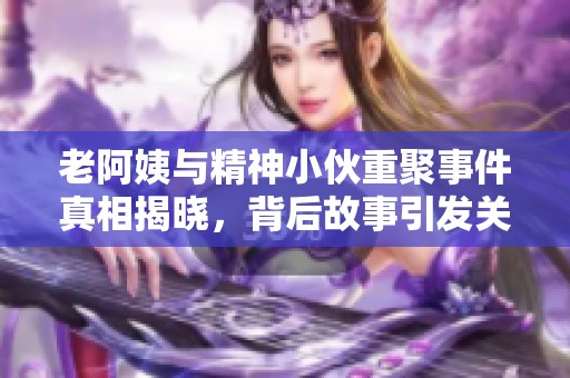 老阿姨与精神小伙重聚事件真相揭晓，背后故事引发关注