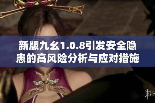 新版九幺1.0.8引发安全隐患的高风险分析与应对措施