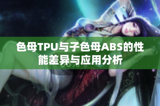 色母TPU与子色母ABS的性能差异与应用分析