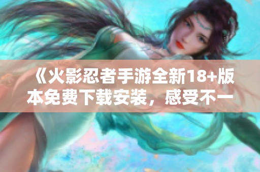 《火影忍者手游全新18+版本免费下载安装，感受不一样的忍者世界》