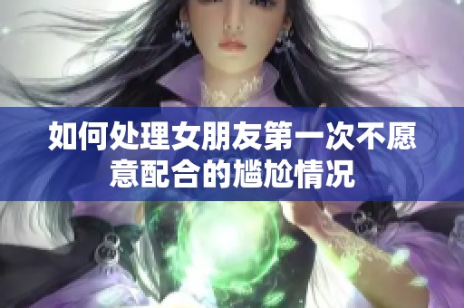 如何处理女朋友第一次不愿意配合的尴尬情况