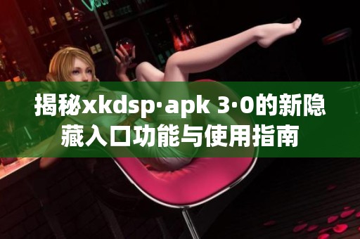 揭秘xkdsp·apk 3·0的新隐藏入口功能与使用指南