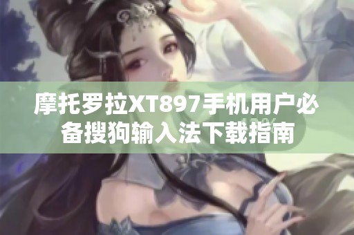 摩托罗拉XT897手机用户必备搜狗输入法下载指南