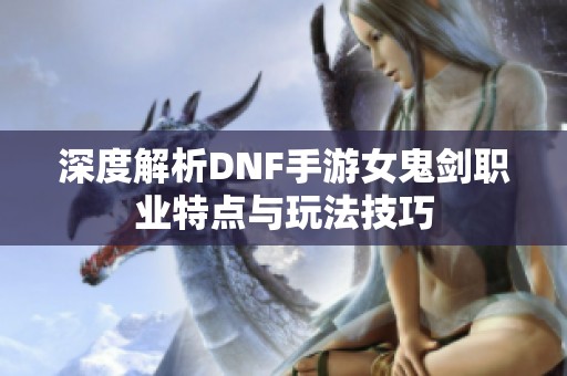 深度解析DNF手游女鬼剑职业特点与玩法技巧