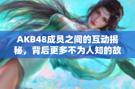 AKB48成员之间的互动揭秘，背后更多不为人知的故事