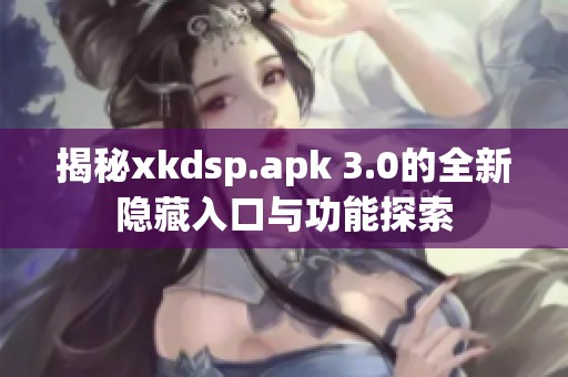 揭秘xkdsp.apk 3.0的全新隐藏入口与功能探索