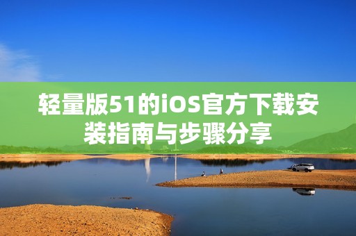 轻量版51的iOS官方下载安装指南与步骤分享