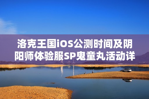 洛克王国iOS公测时间及阴阳师体验服SP鬼童丸活动详解