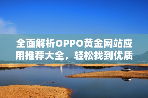 全面解析OPPO黄金网站应用推荐大全，轻松找到优质资源