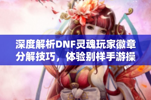 深度解析DNF灵魂玩家徽章分解技巧，体验别样手游操作盛宴