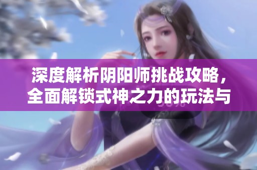 深度解析阴阳师挑战攻略，全面解锁式神之力的玩法与策略