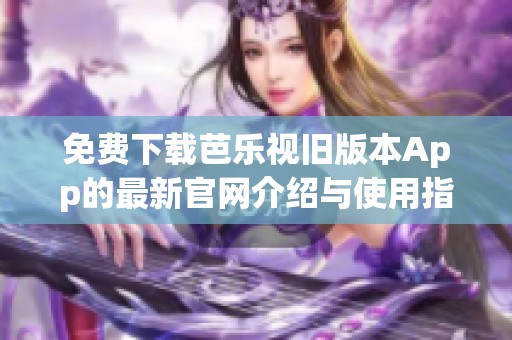 免费下载芭乐视旧版本App的最新官网介绍与使用指南