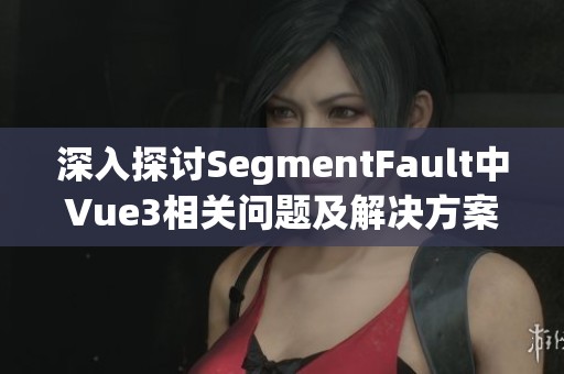 深入探讨SegmentFault中Vue3相关问题及解决方案