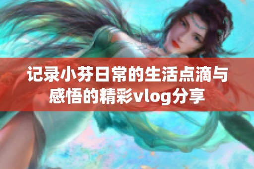 记录小芬日常的生活点滴与感悟的精彩vlog分享