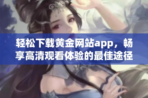 轻松下载黄金网站app，畅享高清观看体验的最佳途径