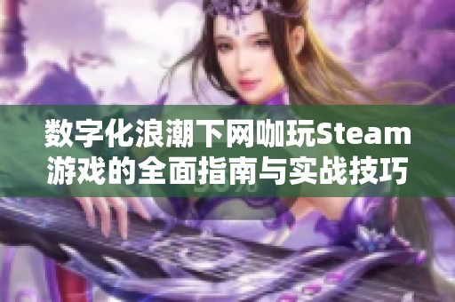 数字化浪潮下网咖玩Steam游戏的全面指南与实战技巧