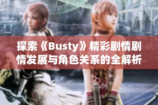 探索《Busty》精彩剧情剧情发展与角色关系的全解析