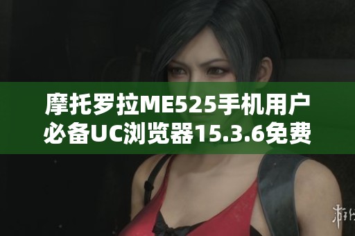 摩托罗拉ME525手机用户必备UC浏览器15.3.6免费下载攻略