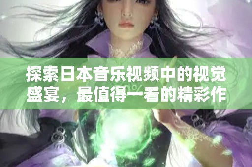 探索日本音乐视频中的视觉盛宴，最值得一看的精彩作品推荐