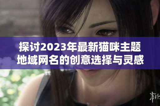 探讨2023年最新猫咪主题地域网名的创意选择与灵感来源