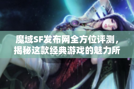 魔域SF发布网全方位评测，揭秘这款经典游戏的魅力所在