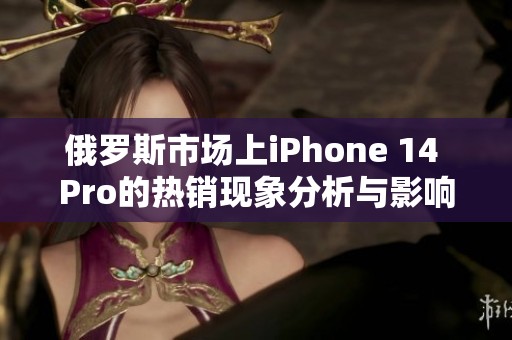 俄罗斯市场上iPhone 14 Pro的热销现象分析与影响探讨