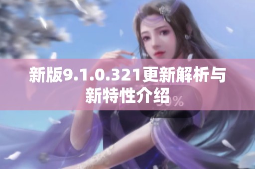 新版9.1.0.321更新解析与新特性介绍