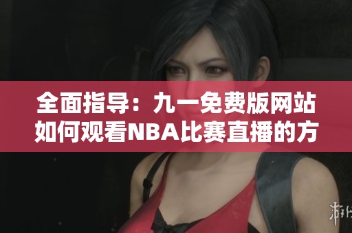 全面指导：九一免费版网站如何观看NBA比赛直播的方法