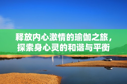 释放内心激情的瑜伽之旅，探索身心灵的和谐与平衡