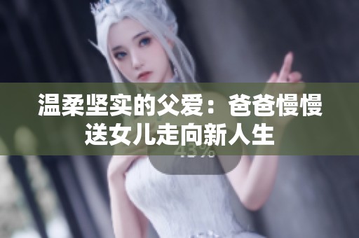 温柔坚实的父爱：爸爸慢慢送女儿走向新人生