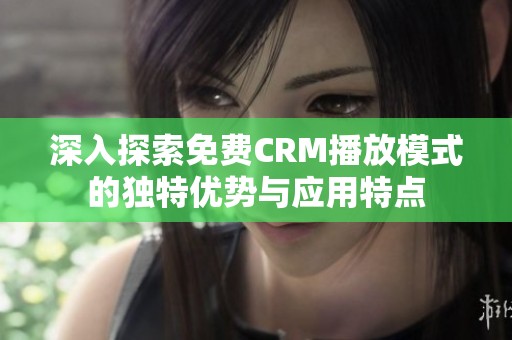 深入探索免费CRM播放模式的独特优势与应用特点