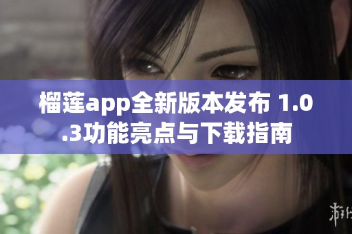 榴莲app全新版本发布 1.0.3功能亮点与下载指南